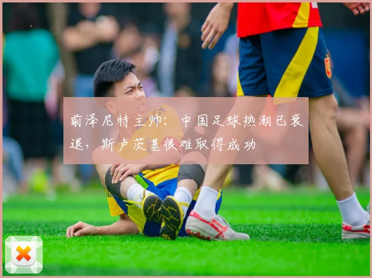 前泽尼特主帅：中国足球热潮已衰退，斯卢茨基很难取得成功
