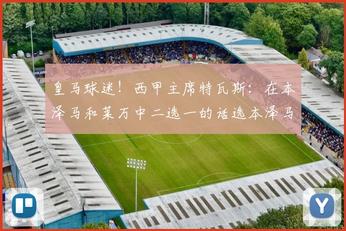 皇马球迷！西甲主席特瓦斯：在本泽马和莱万中二选一的话选本泽马