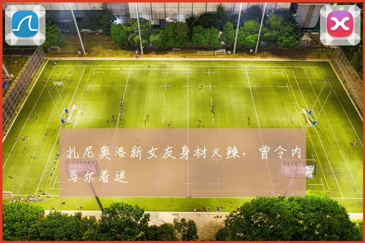 扎尼奥洛新女友身材火辣，曾令内马尔着迷