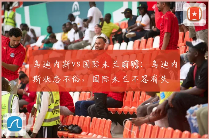 乌迪内斯vs国际米兰前瞻：乌迪内斯状态不俗，国际米兰不容有失