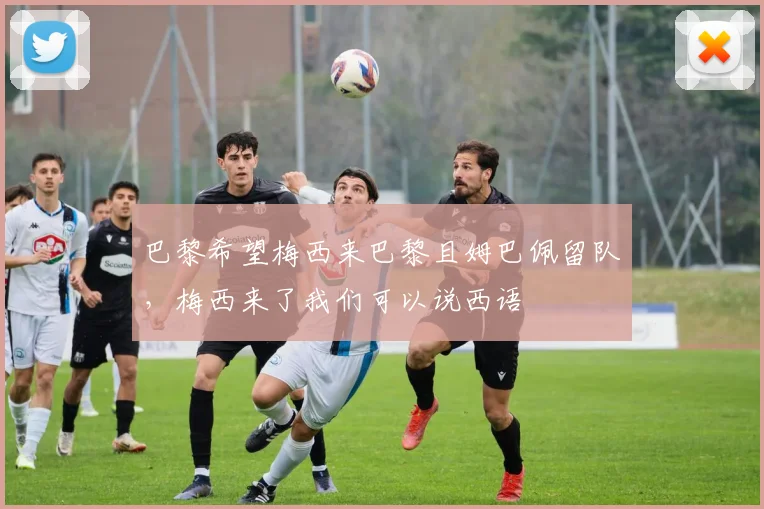 巴黎希望梅西来巴黎且姆巴佩留队，梅西来了我们可以说西语