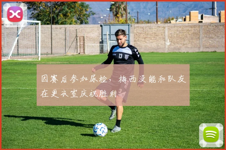 因赛后参加尿检，梅西没能和队友在更衣室庆祝胜利