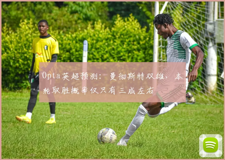 Opta英超预测：曼彻斯特双雄，本轮取胜概率仅只有三成左右