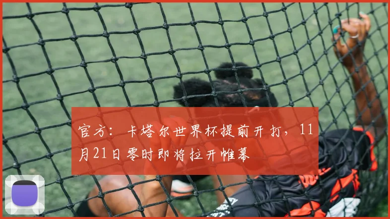 官方：卡塔尔世界杯提前开打，11月21日零时即将拉开帷幕