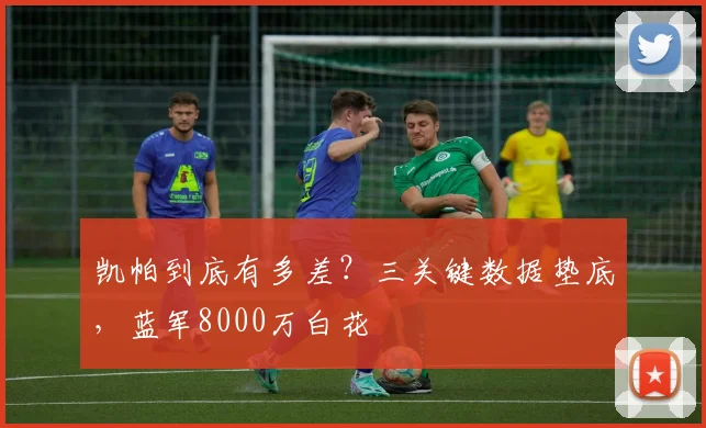 凯帕到底有多差？三关键数据垫底，蓝军8000万白花