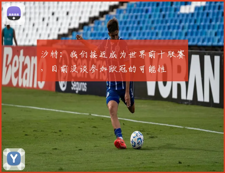 沙特：我们接近成为世界前十联赛，目前没谈参加欧冠的可能性