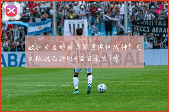 被扣分后的斑马军团像位战神！尤文欧战已连胜4场且未失1球