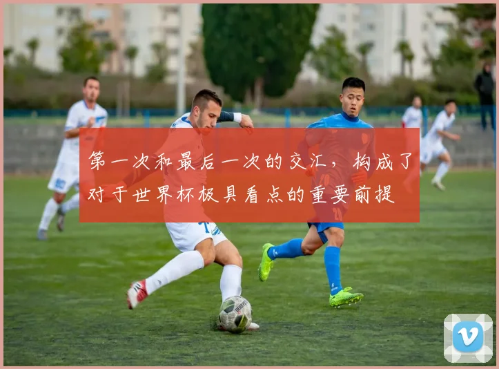 第一次和最后一次的交汇，构成了对于世界杯极具看点的重要前提