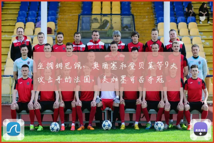 坐拥姆巴佩，奥丽塞和登贝莱等9大攻击手的法国，美加墨可否夺冠