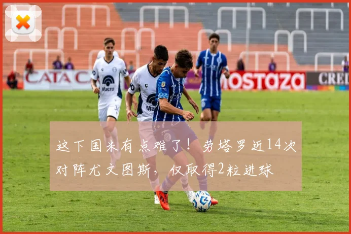 这下国米有点难了！劳塔罗近14次对阵尤文图斯，仅取得2粒进球