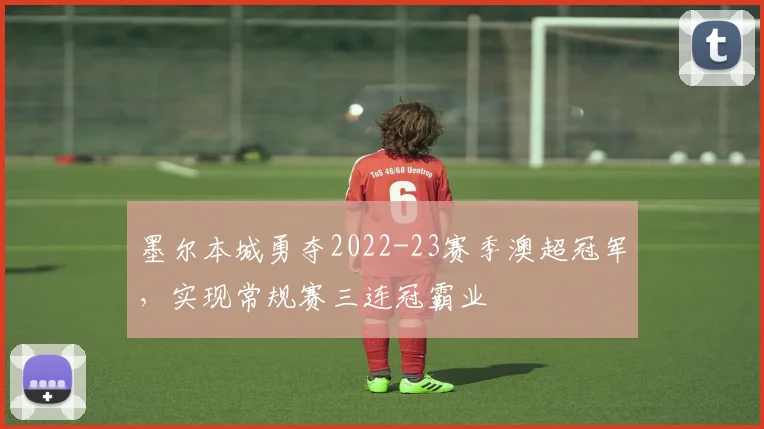 墨尔本城勇夺2022-23赛季澳超冠军，实现常规赛三连冠霸业