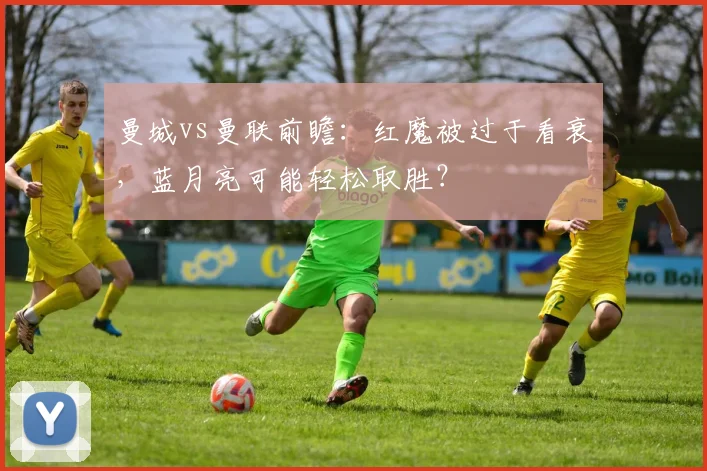 曼城vs曼联前瞻：红魔被过于看衰，蓝月亮可能轻松取胜？