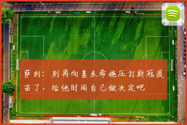 萨利：别再向基米希施压打新冠疫苗了，给他时间自己做决定吧