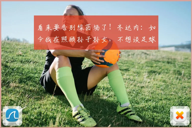 看来要告别绿茵场了！齐达内：如今我在照顾孙子孙女，不想谈足球