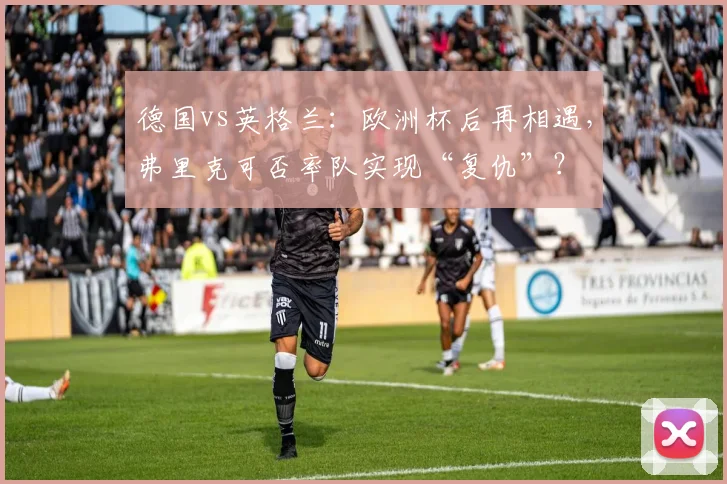 德国vs英格兰：欧洲杯后再相遇，弗里克可否率队实现“复仇”？