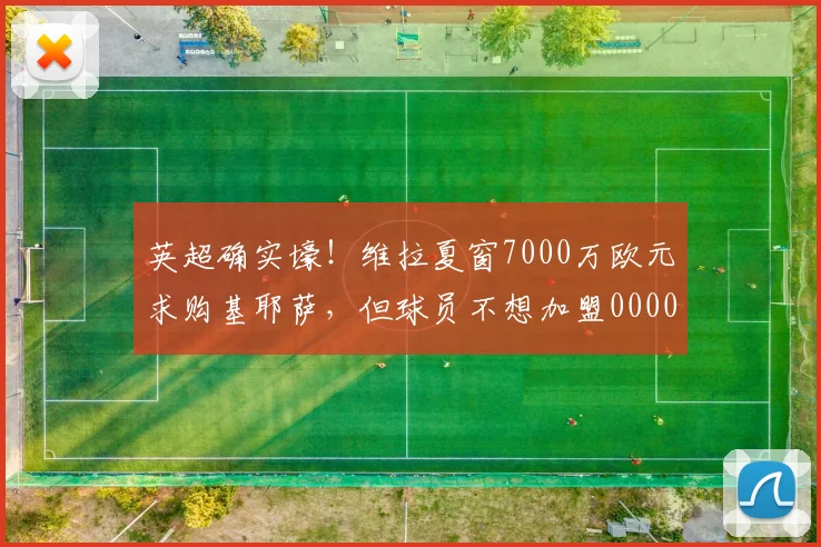 英超确实壕！维拉夏窗7000万欧元求购基耶萨，但球员不想加盟0000644