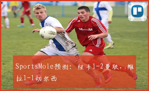SportsMole预测：纽卡1-2曼联，维拉1-1切尔西