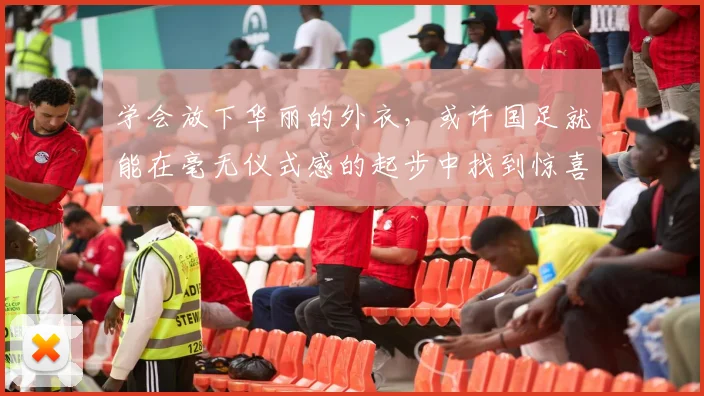 学会放下华丽的外衣，或许国足就能在毫无仪式感的起步中找到惊喜