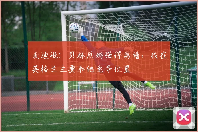 麦迪逊：贝林厄姆强得离谱，我在英格兰主要和他竞争位置