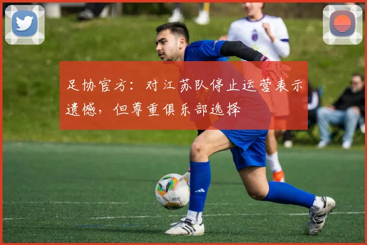 足协官方：对江苏队停止运营表示遗憾，但尊重俱乐部选择