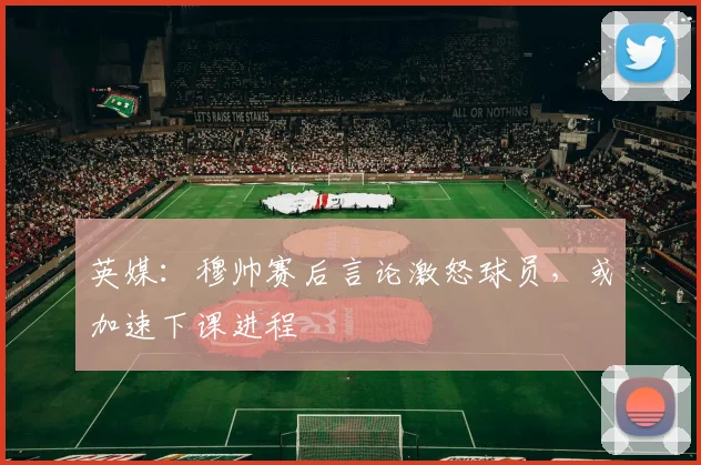 英媒：穆帅赛后言论激怒球员，或加速下课进程