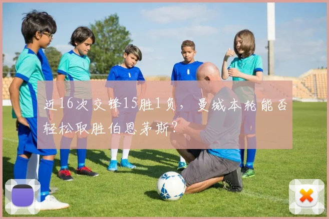 近16次交锋15胜1负，曼城本轮能否轻松取胜伯恩茅斯？