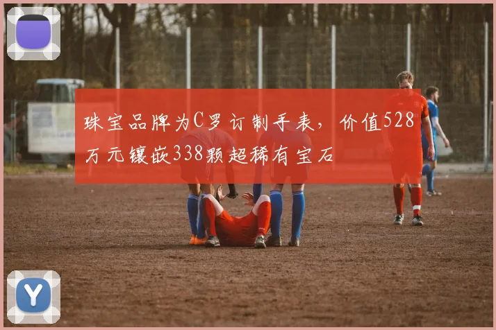 珠宝品牌为C罗订制手表，价值528万元镶嵌338颗超稀有宝石