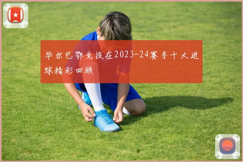 毕尔巴鄂竞技在2023-24赛季十大进球精彩回顾