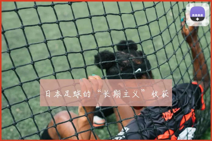 日本足球的“长期主义”收获