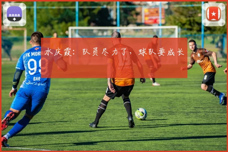 水庆霞：队员尽力了，球队要成长