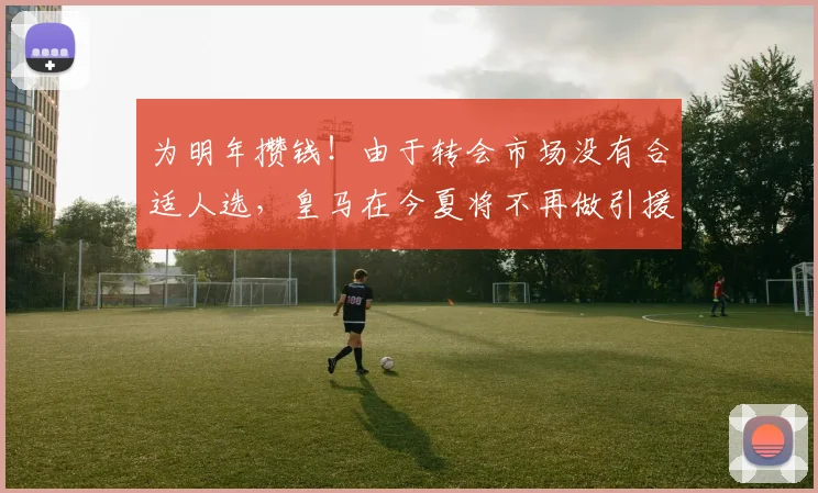 为明年攒钱！由于转会市场没有合适人选，皇马在今夏将不再做引援