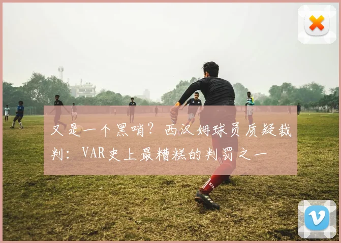 又是一个黑哨？西汉姆球员质疑裁判：VAR史上最糟糕的判罚之一
