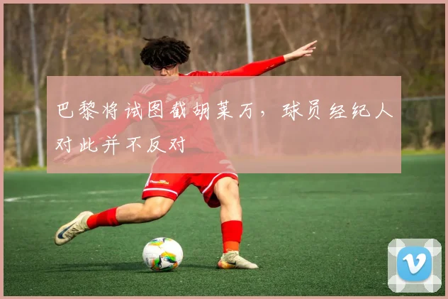 巴黎将试图截胡莱万，球员经纪人对此并不反对