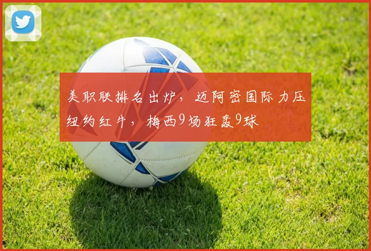 美职联排名出炉，迈阿密国际力压纽约红牛，梅西9场狂轰9球