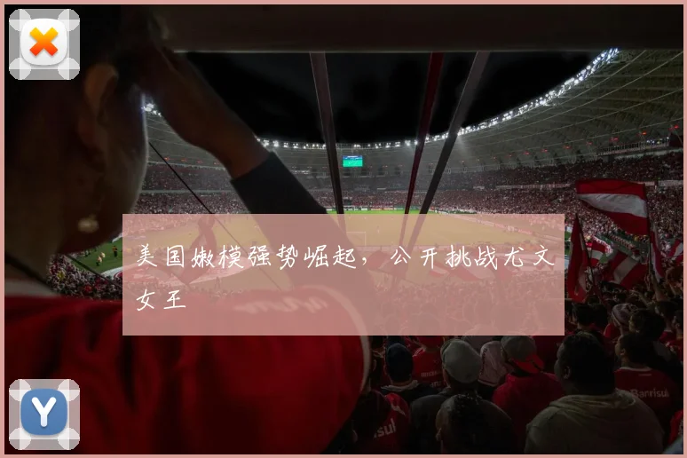 美国嫩模强势崛起，公开挑战尤文女王