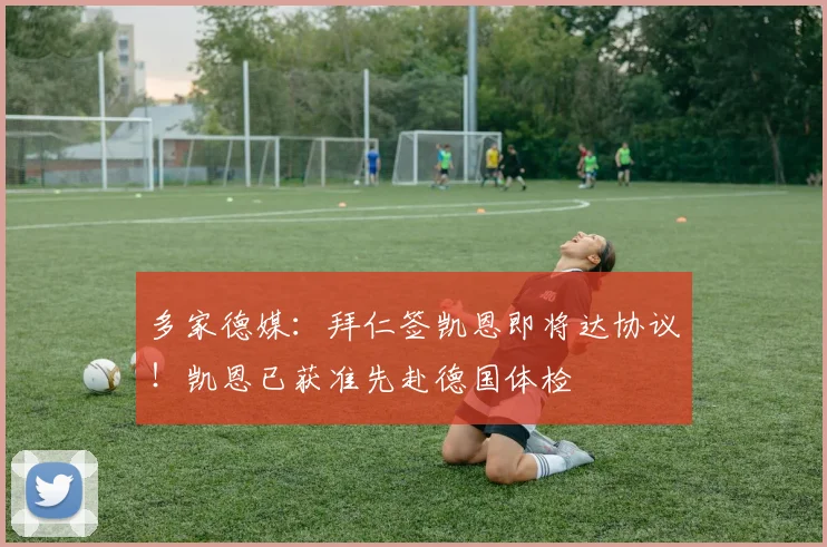 多家德媒：拜仁签凯恩即将达协议！凯恩已获准先赴德国体检