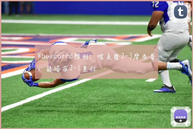 Whoscored预测：喀麦隆2-3摩洛哥，赫塔菲2-1皇社