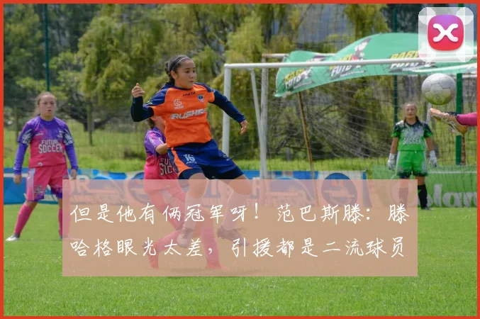 但是他有俩冠军呀！范巴斯滕：滕哈格眼光太差，引援都是二流球员