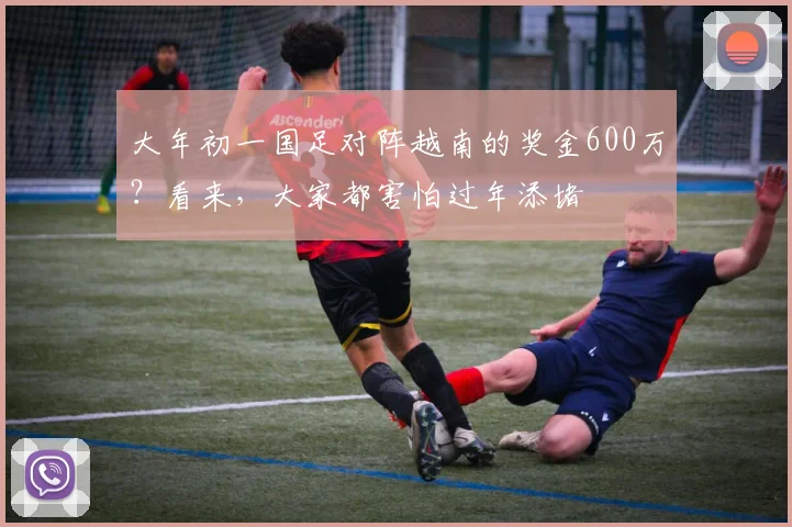 大年初一国足对阵越南的奖金600万？看来，大家都害怕过年添堵