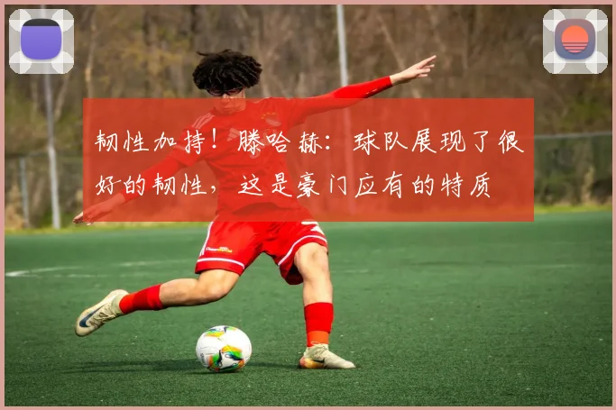 韧性加持！滕哈赫：球队展现了很好的韧性，这是豪门应有的特质