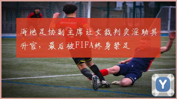 海地足协副主席让女裁判卖淫助其升官，最后被FIFA终身禁足