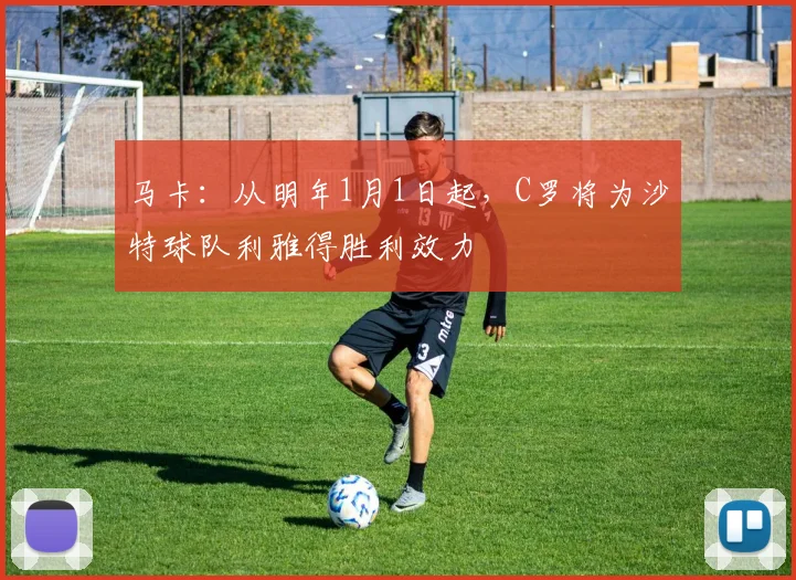 马卡：从明年1月1日起，C罗将为沙特球队利雅得胜利效力