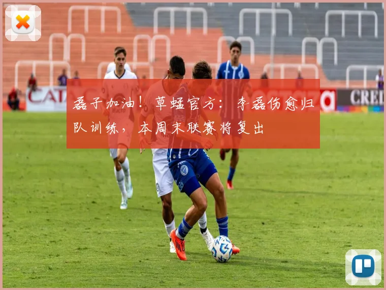 磊子加油！草蜢官方：李磊伤愈归队训练，本周末联赛将复出