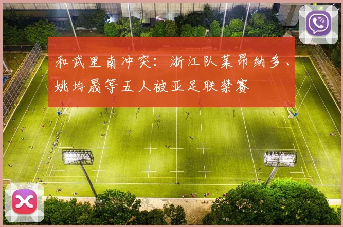 和武里南冲突：浙江队莱昂纳多、姚均晟等五人被亚足联禁赛