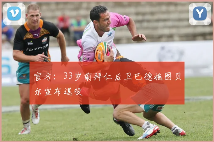 官方：33岁前拜仁后卫巴德施图贝尔宣布退役