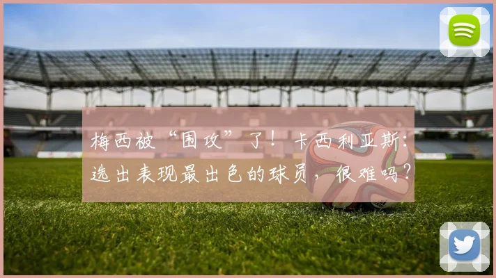 梅西被“围攻”了！卡西利亚斯：选出表现最出色的球员，很难吗？