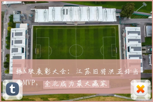 韩K联表彰大会：江苏旧将洪正好当选MVP，全北成为最大赢家