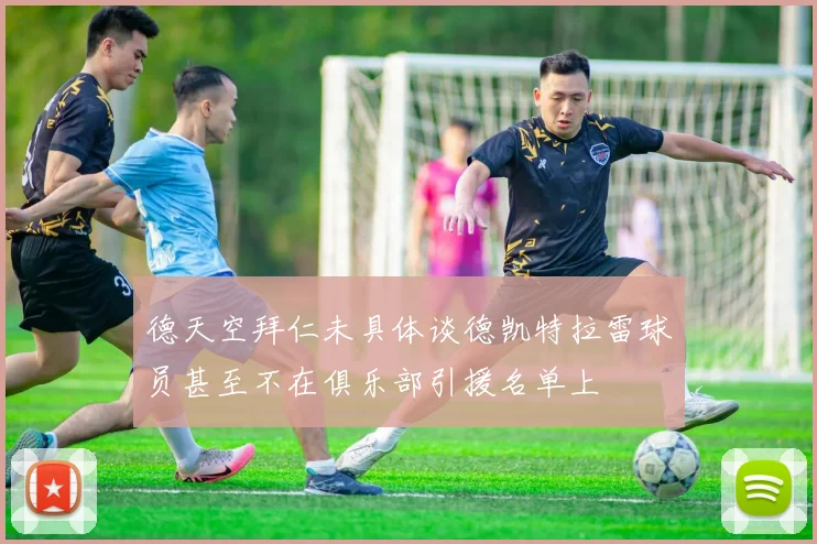 德天空拜仁未具体谈德凯特拉雷球员甚至不在俱乐部引援名单上