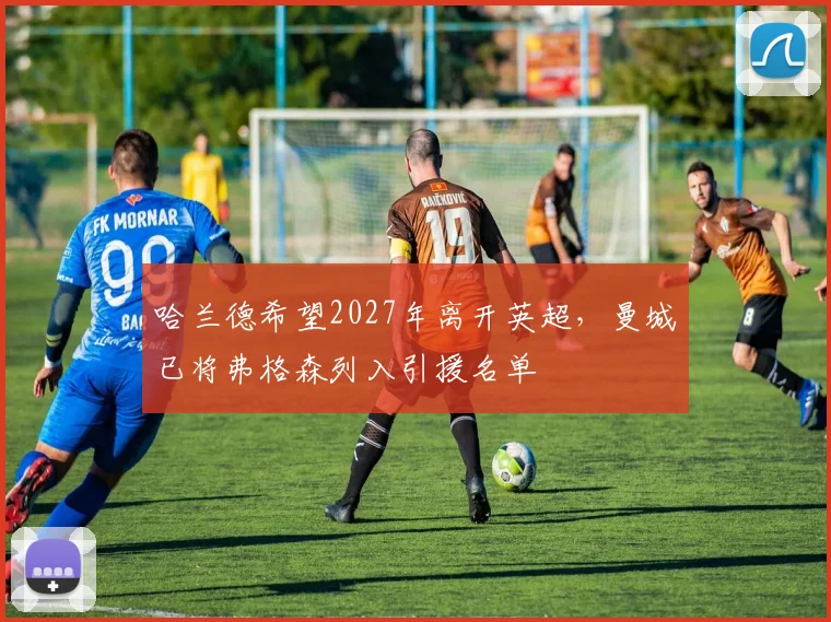 哈兰德希望2027年离开英超，曼城已将弗格森列入引援名单