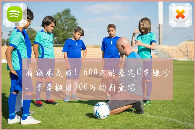 有钱奏是好！600万的豪宅C罗嫌吵，于是搬进300万的新豪宅